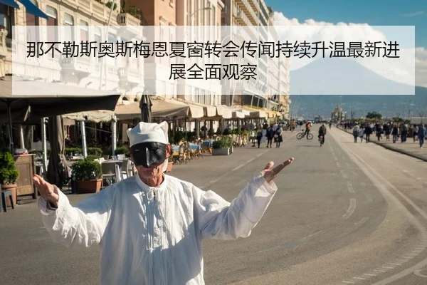 那不勒斯奥斯梅恩夏窗转会传闻持续升温最新进展全面观察