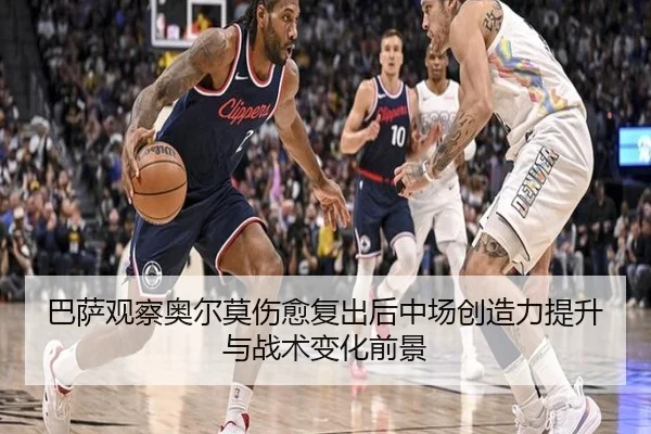 巴萨观察奥尔莫伤愈复出后中场创造力提升与战术变化前景