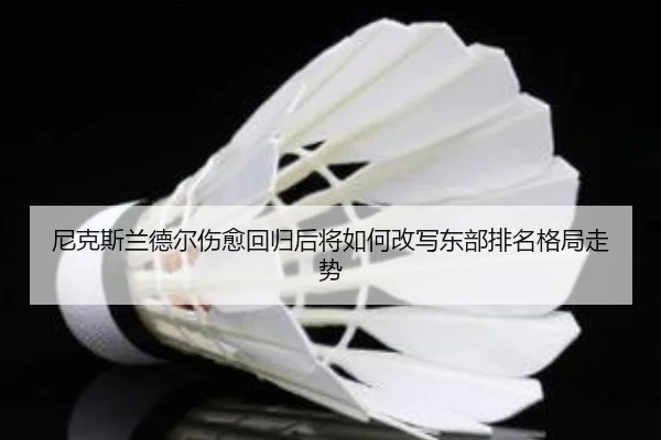 尼克斯兰德尔伤愈回归后将如何改写东部排名格局走势