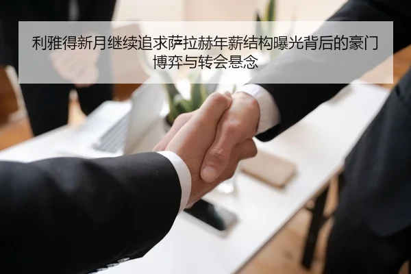 利雅得新月继续追求萨拉赫年薪结构曝光背后的豪门博弈与转会悬念